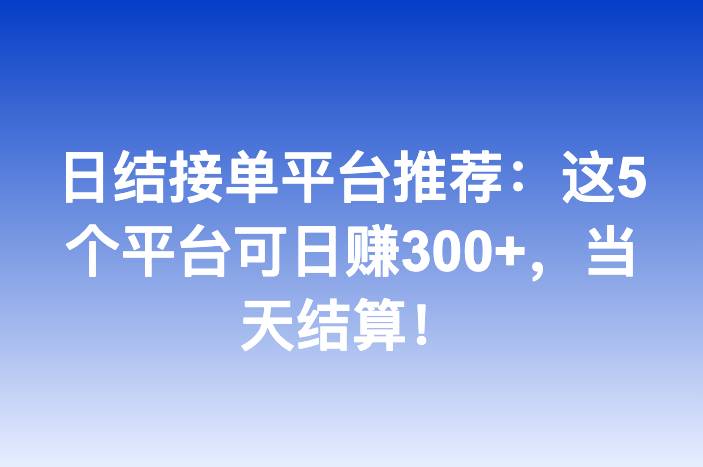 日结接单平台推荐：这5个平台可日赚300+，当天结算！