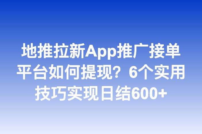 地推拉新App推广接单平台如何提现？6个实用技巧实现日结600+
