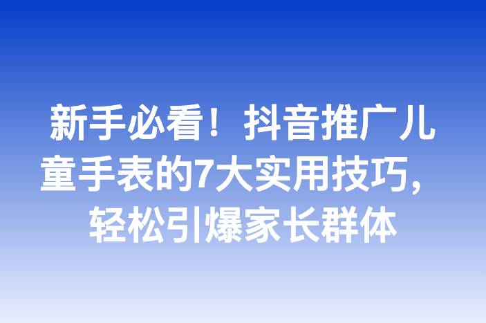 新手必看！抖音推广儿童手表的7大实用技巧，轻松引爆家长群体