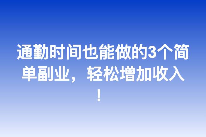通勤时间也能做的3个简单副业，轻松增加收入！