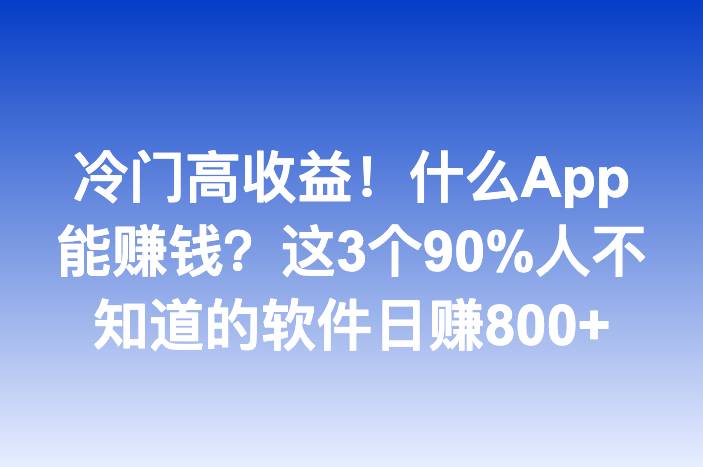 冷门高收益！什么App能赚钱？这3个90%人不知道的软件日赚800+