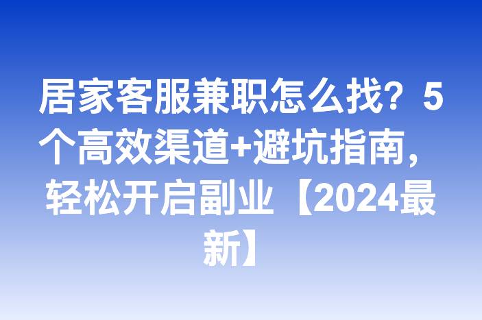 居家客服兼职怎么找？5个高效渠道+避坑指南，轻松开启副业【2024最新】