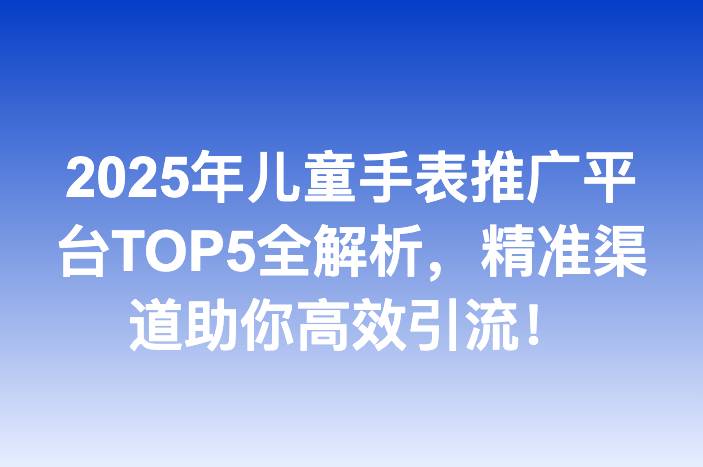 2025年儿童手表推广平台TOP5全解析，精准渠道助你高效引流！
