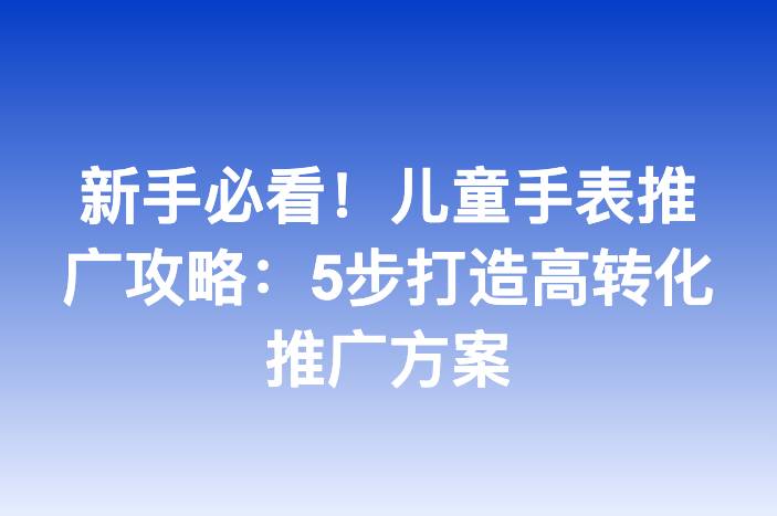 新手必看！儿童手表推广攻略：5步打造高转化推广方案
