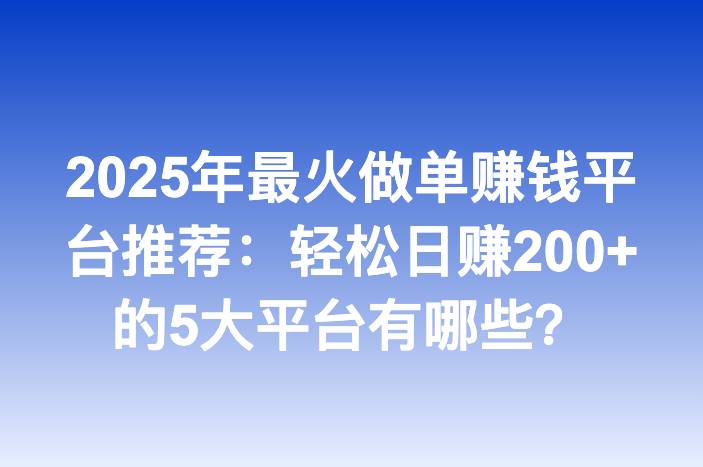 2025年最火做单赚钱平台推荐：轻松日赚200+的5大平台有哪些？