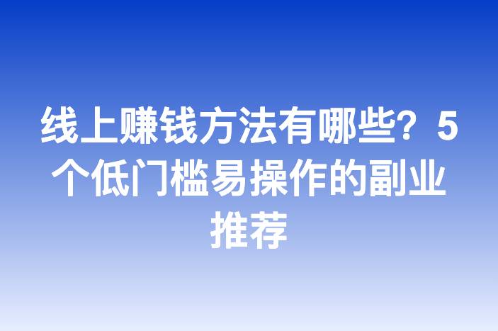 线上赚钱方法有哪些？5个低门槛易操作的副业推荐