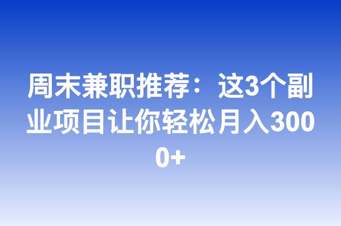 周末兼职推荐：这3个副业项目让你轻松月入3000+