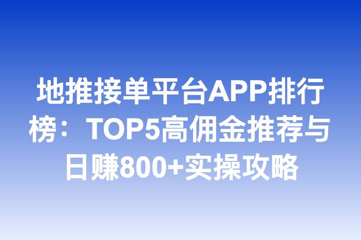 地推接单平台APP排行榜：TOP5高佣金推荐与日赚800+实操攻略