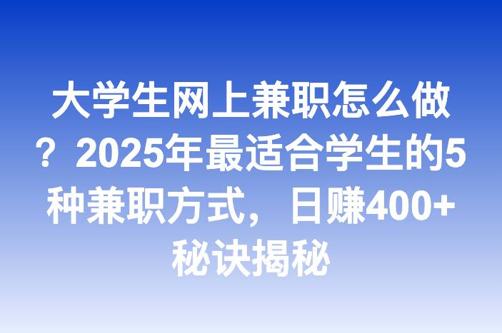 大学生网上兼职怎么做？2025年最适合学生的5种兼职方式，日赚400+秘诀揭秘