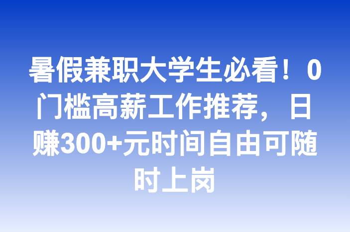 暑假兼职大学生必看！0门槛高薪工作推荐，日赚300+元时间自由可随时上岗