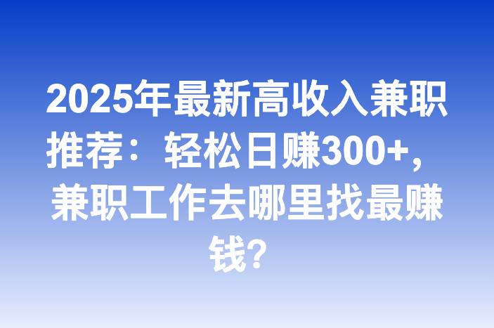 2025年最新高收入兼职推荐：轻松日赚300+，兼职工作去哪里找最赚钱？