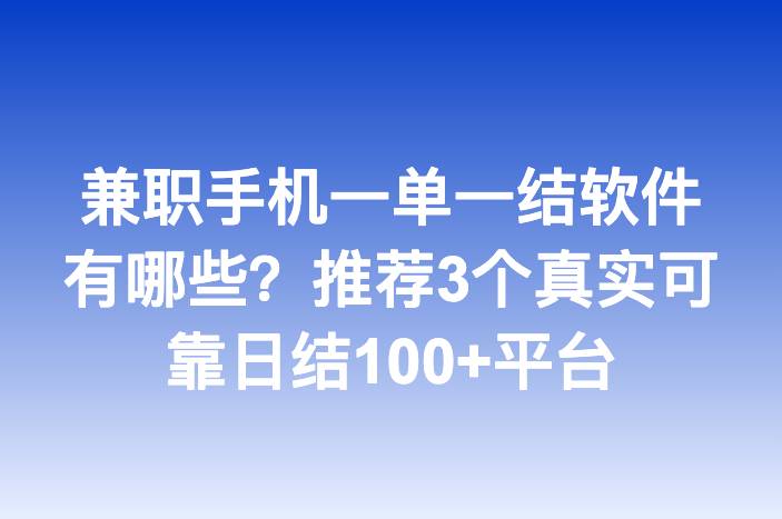 兼职手机一单一结软件有哪些？推荐3个真实可靠日结100+平台