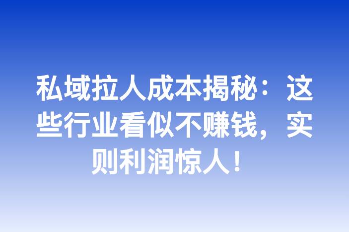 私域拉人成本揭秘：这些行业看似不赚钱，实则利润惊人！