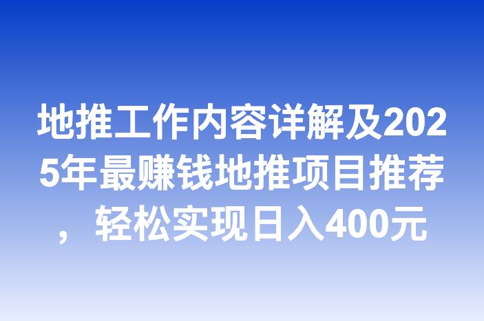 地推工作内容详解及2025年最赚钱地推项目推荐，轻松实现日入400元-企谈