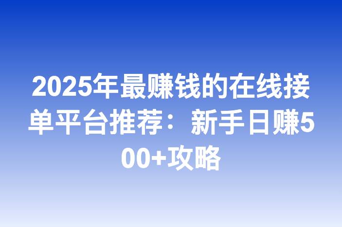 2025年最赚钱的在线接单平台推荐：新手日赚500+攻略