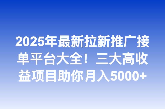 2025年最新拉新推广接单平台大全！三大高收益项目助你月入5000+