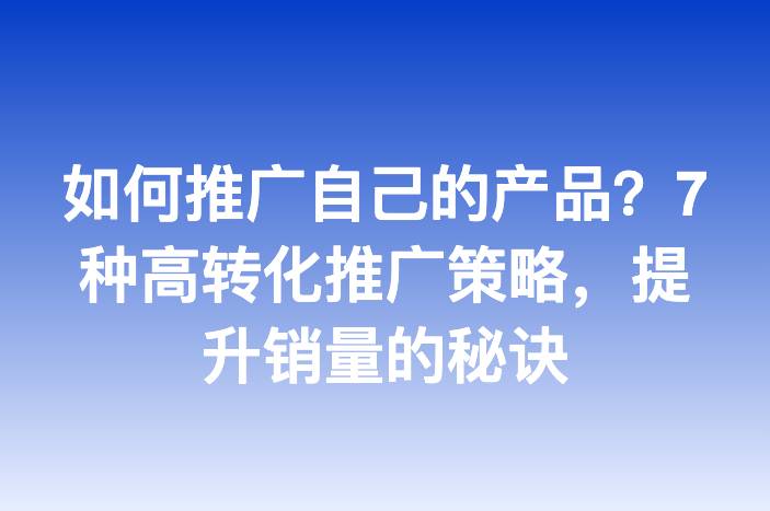 如何推广自己的产品？7种高转化推广策略，提升销量的秘诀