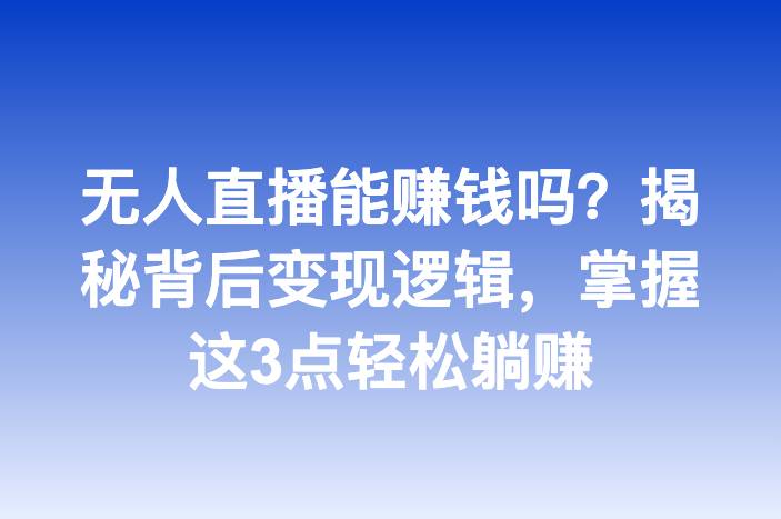 无人直播能赚钱吗？揭秘背后变现逻辑，掌握这3点轻松躺赚
