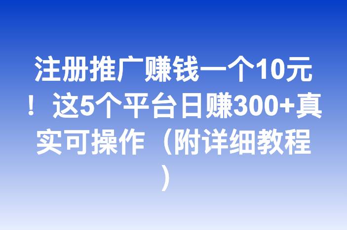 注册推广赚钱一个10元！这5个平台日赚300+真实可操作（附详细教程）