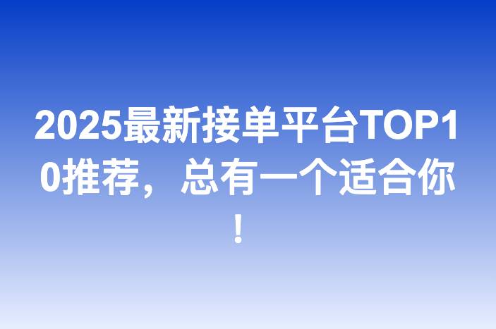 2025最新接单平台TOP10推荐，总有一个适合你！-企谈