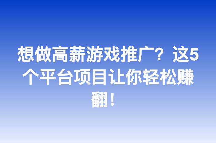 想做高薪游戏推广？这5个平台项目让你轻松赚翻！