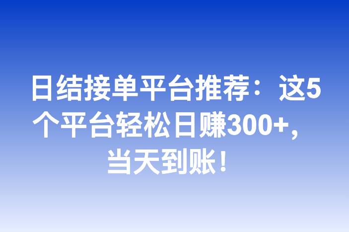 日结接单平台推荐：这5个平台轻松日赚300+，当天到账！