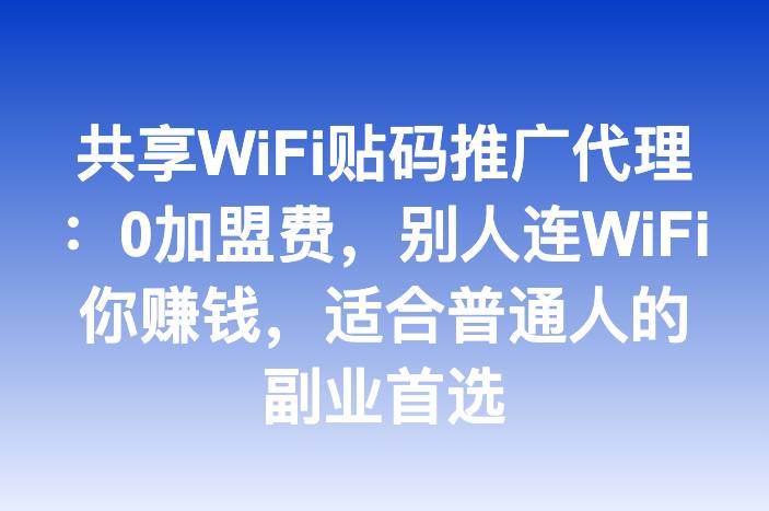 共享WiFi贴码推广代理：0加盟费，别人连WiFi你赚钱，适合普通人的副业首选
