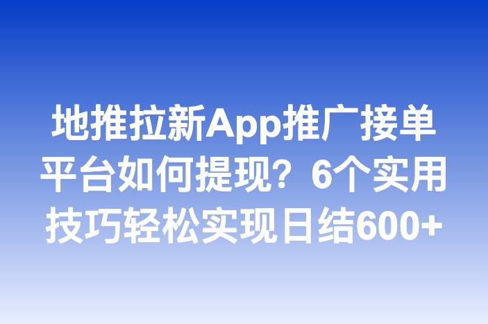 地推拉新App推广接单平台如何提现？6个实用技巧轻松实现日结600+