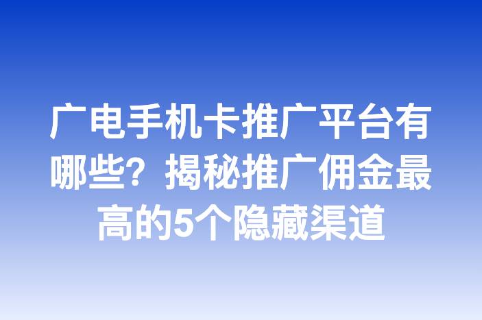 广电手机卡推广平台有哪些？揭秘推广佣金最高的5个隐藏渠道