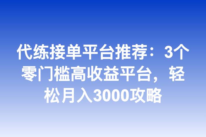 代练接单平台推荐：3个零门槛高收益平台，轻松月入3000攻略