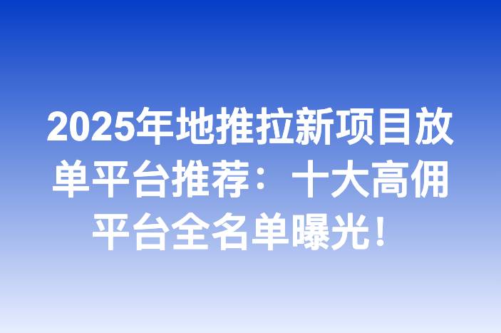 2025年地推拉新项目放单平台推荐：十大高佣平台全名单曝光！
