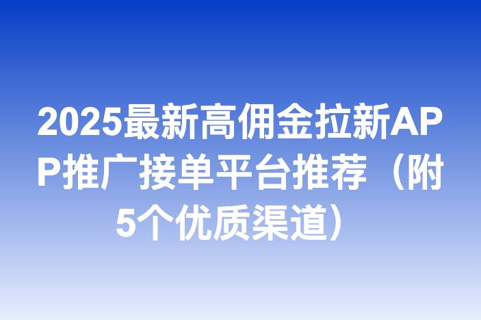 2025最新高佣金拉新APP推广接单平台推荐（附5个优质渠道）