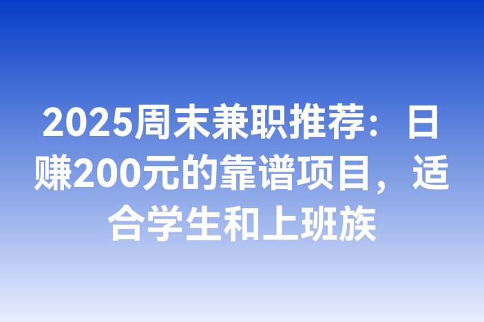 2025周末兼职推荐：日赚200元的靠谱项目，适合学生和上班族