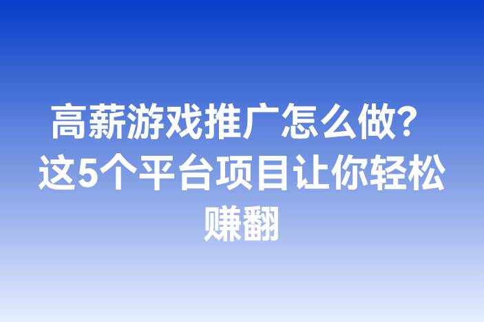 高薪游戏推广怎么做？这5个平台项目让你轻松赚翻