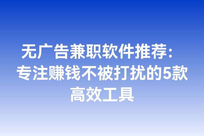 无广告兼职软件推荐：专注赚钱不被打扰的5款高效工具