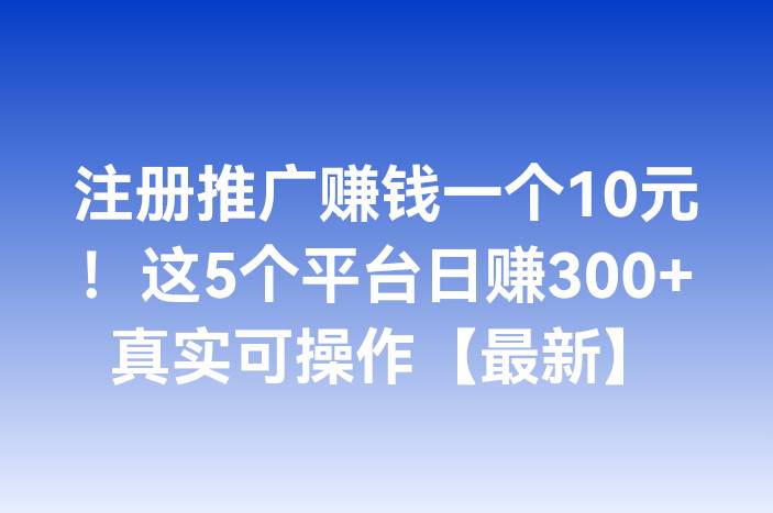 注册推广赚钱一个10元！这5个平台日赚300+真实可操作【最新】