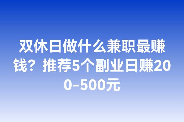 双休日做什么兼职最赚钱？推荐5个副业日赚200-500元