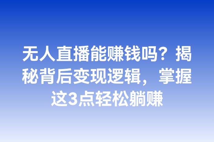 无人直播能赚钱吗？揭秘背后变现逻辑，掌握这3点轻松躺赚