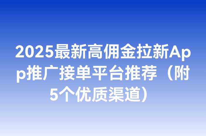 2025最新高佣金拉新App推广接单平台推荐（附5个优质渠道）