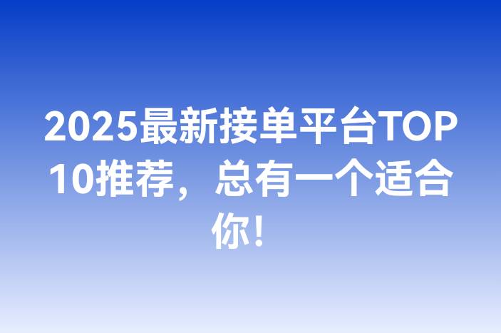 2025最新接单平台TOP10推荐，总有一个适合你！-企谈
