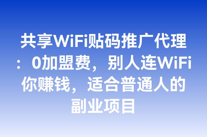 共享WiFi贴码推广代理：0加盟费，别人连WiFi你赚钱，适合普通人的副业项目