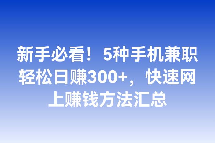 新手必看！5种手机兼职轻松日赚300+，快速网上赚钱方法汇总