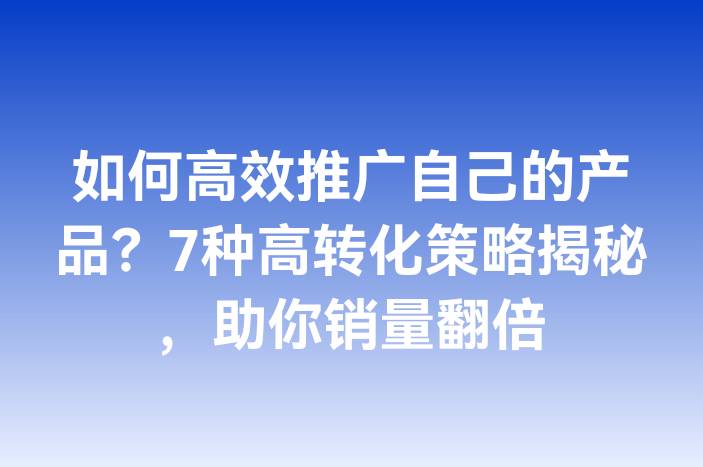 如何高效推广自己的产品？7种高转化策略揭秘，助你销量翻倍