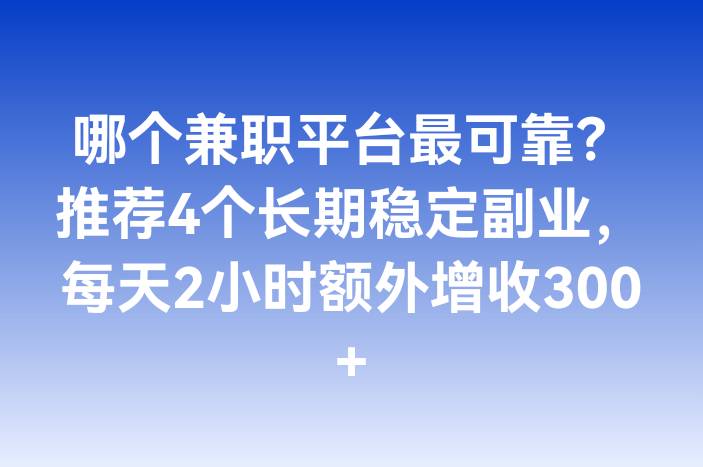 哪个兼职平台最可靠？推荐4个长期稳定副业，每天2小时额外增收300+