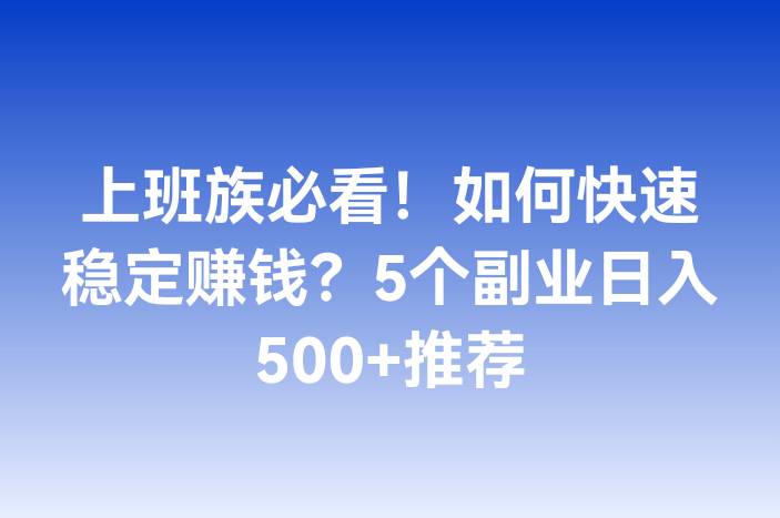 上班族必看！如何快速稳定赚钱？5个副业日入500+推荐