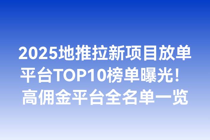 2025地推拉新项目放单平台TOP10榜单曝光！高佣金平台全名单一览
