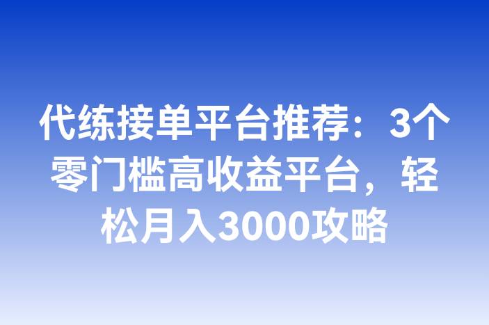 代练接单平台推荐：3个零门槛高收益平台，轻松月入3000攻略