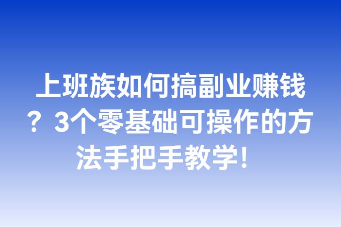 上班族如何搞副业赚钱？3个零基础可操作的方法手把手教学！