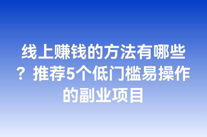 线上赚钱的方法有哪些？推荐5个低门槛易操作的副业项目