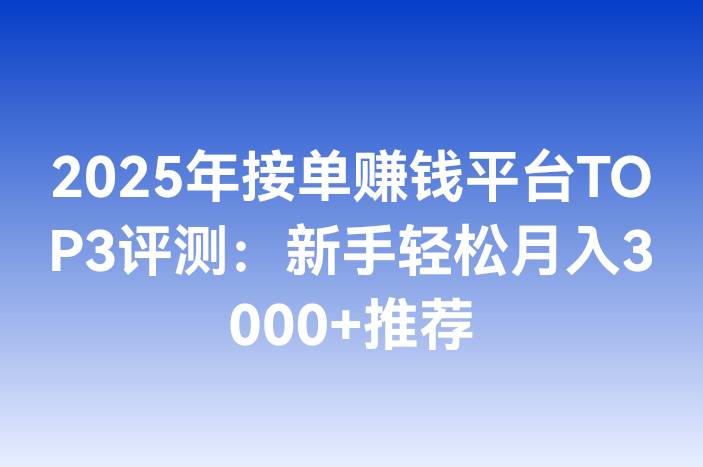 2025年接单赚钱平台TOP3评测：新手轻松月入3000+推荐